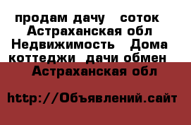 продам дачу 9 соток - Астраханская обл. Недвижимость » Дома, коттеджи, дачи обмен   . Астраханская обл.